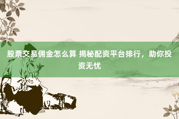 股票交易佣金怎么算 揭秘配资平台排行，助你投资无忧