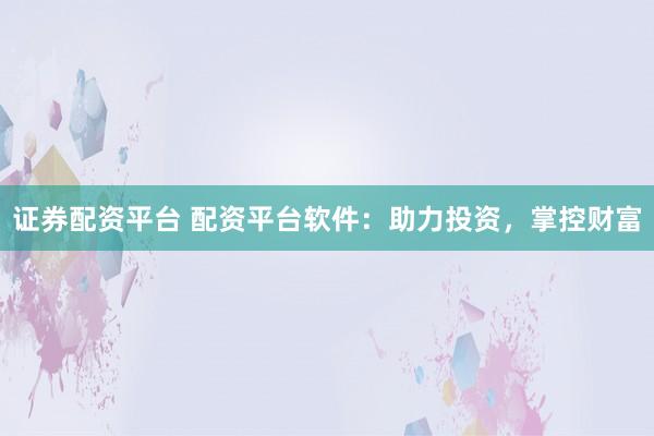证券配资平台 配资平台软件：助力投资，掌控财富