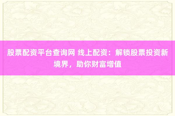 股票配资平台查询网 线上配资：解锁股票投资新境界，助你财富增值