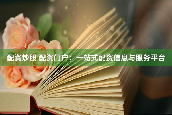配资炒股 配资门户：一站式配资信息与服务平台