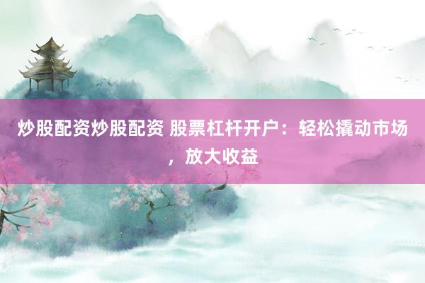 炒股配资炒股配资 股票杠杆开户：轻松撬动市场，放大收益