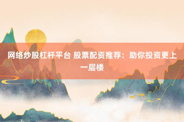 网络炒股杠杆平台 股票配资推荐：助你投资更上一层楼