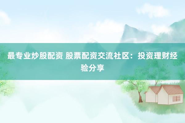 最专业炒股配资 股票配资交流社区：投资理财经验分享