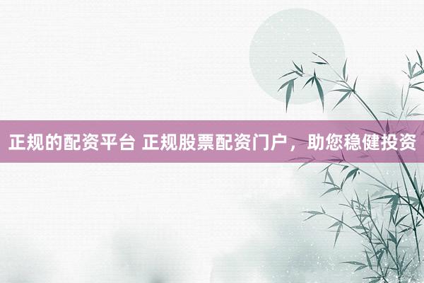 正规的配资平台 正规股票配资门户，助您稳健投资