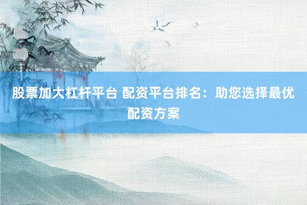 股票加大杠杆平台 配资平台排名：助您选择最优配资方案