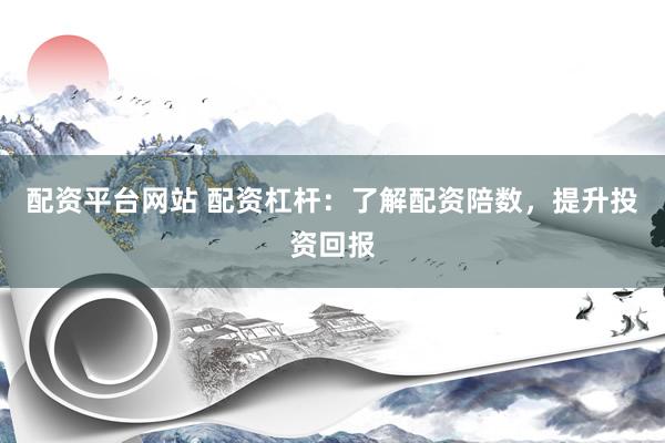配资平台网站 配资杠杆：了解配资陪数，提升投资回报