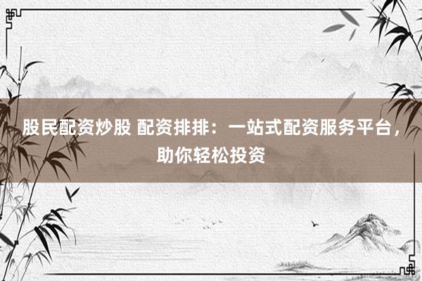 股民配资炒股 配资排排：一站式配资服务平台，助你轻松投资