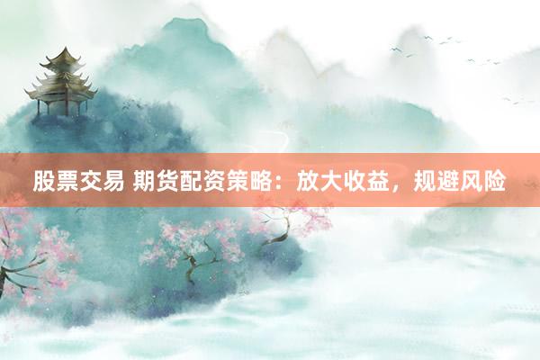 股票交易 期货配资策略：放大收益，规避风险