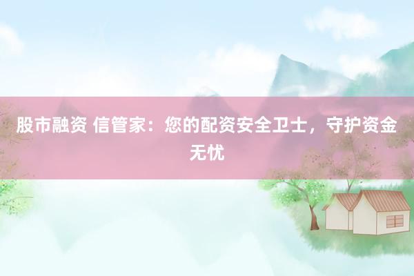 股市融资 信管家：您的配资安全卫士，守护资金无忧