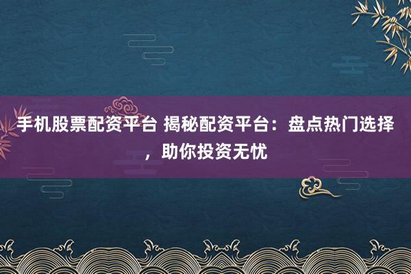 手机股票配资平台 揭秘配资平台：盘点热门选择，助你投资无忧