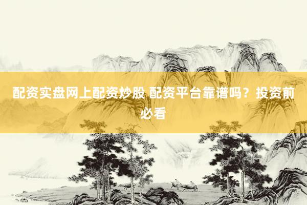 配资实盘网上配资炒股 配资平台靠谱吗？投资前必看