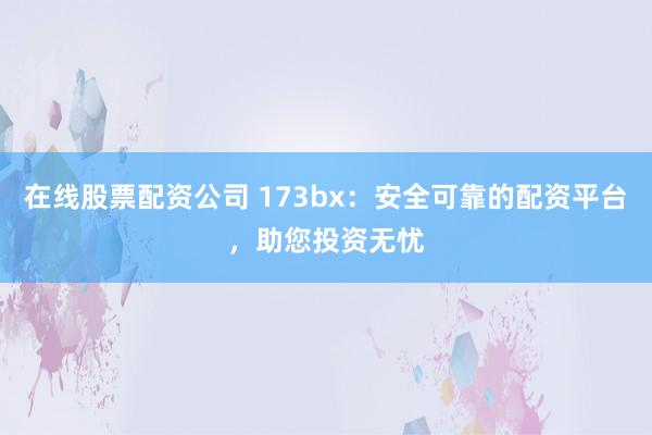 在线股票配资公司 173bx：安全可靠的配资平台，助您投资无忧