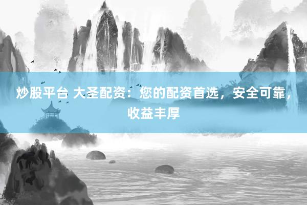 炒股平台 大圣配资：您的配资首选，安全可靠，收益丰厚