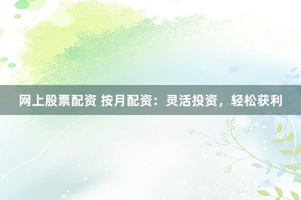 网上股票配资 按月配资：灵活投资，轻松获利
