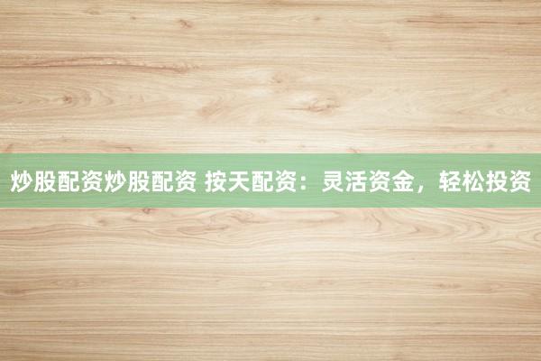 炒股配资炒股配资 按天配资：灵活资金，轻松投资