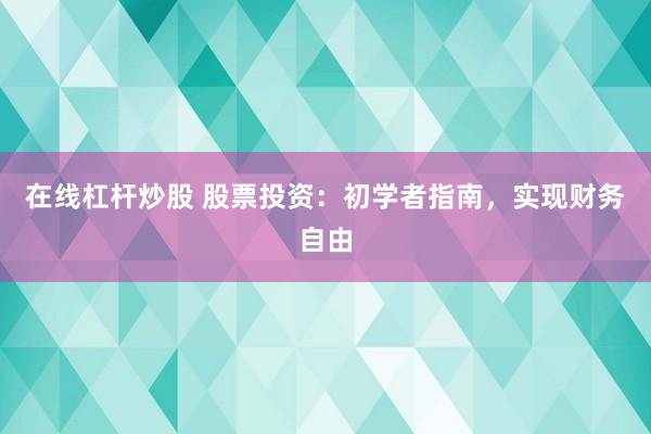 在线杠杆炒股 股票投资：初学者指南，实现财务自由