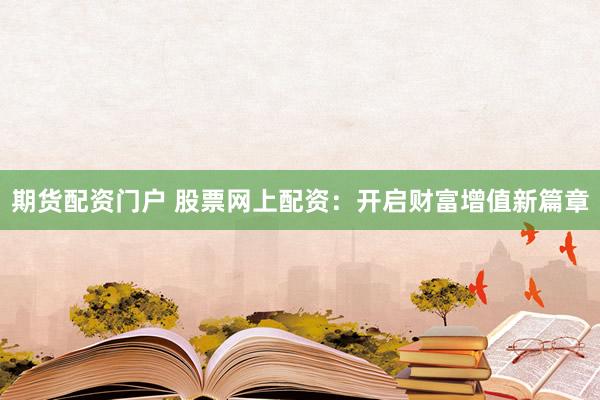 期货配资门户 股票网上配资：开启财富增值新篇章