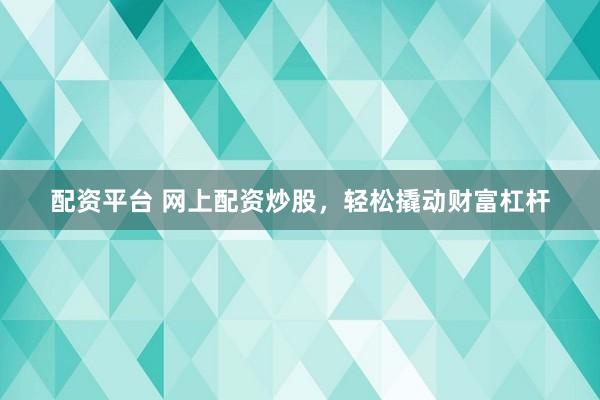 配资平台 网上配资炒股，轻松撬动财富杠杆
