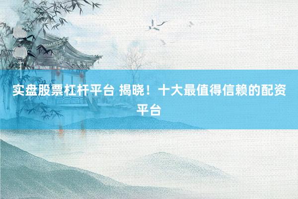 实盘股票杠杆平台 揭晓！十大最值得信赖的配资平台
