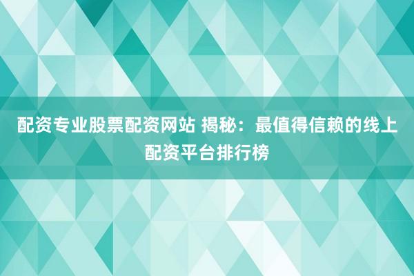 配资专业股票配资网站 揭秘：最值得信赖的线上配资平台排行榜