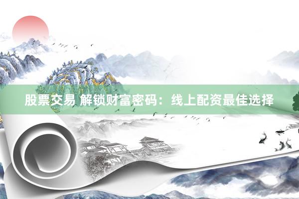 股票交易 解锁财富密码：线上配资最佳选择