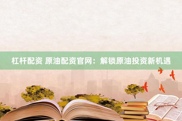杠杆配资 原油配资官网：解锁原油投资新机遇