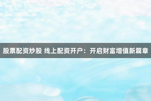 股票配资炒股 线上配资开户：开启财富增值新篇章