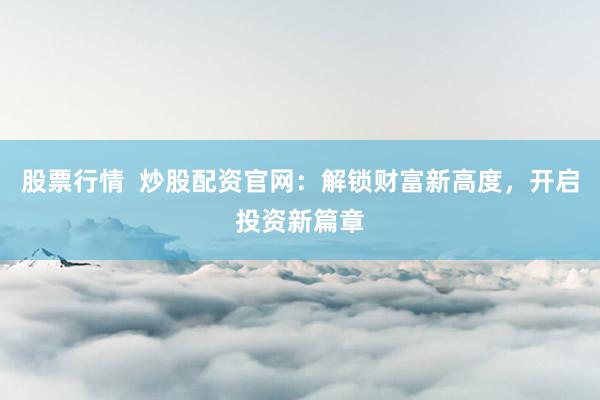 股票行情  炒股配资官网：解锁财富新高度，开启投资新篇章