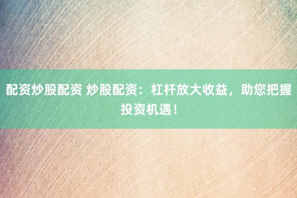 配资炒股配资 炒股配资：杠杆放大收益，助您把握投资机遇！