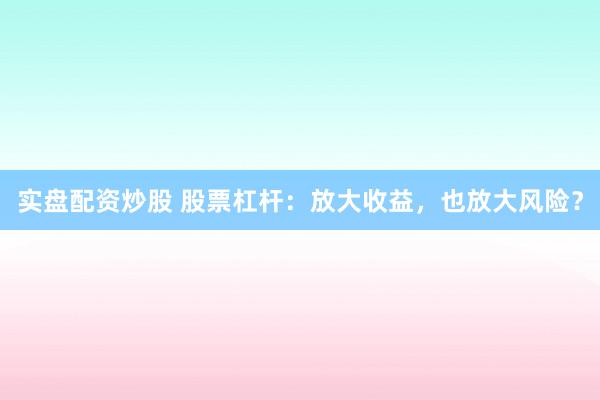 实盘配资炒股 股票杠杆：放大收益，也放大风险？