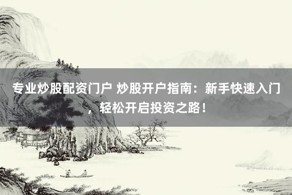 专业炒股配资门户 炒股开户指南：新手快速入门，轻松开启投资之路！