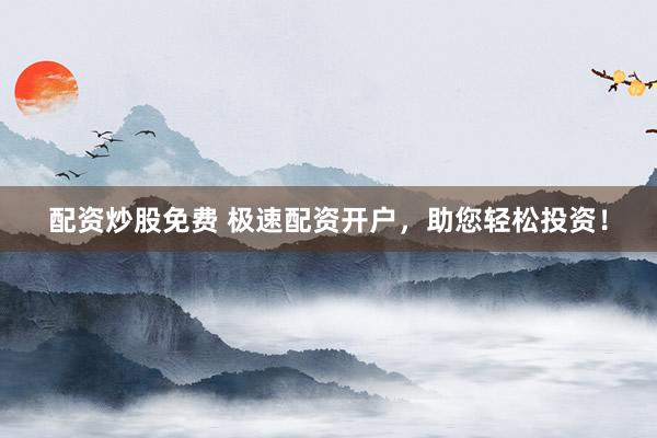 配资炒股免费 极速配资开户，助您轻松投资！
