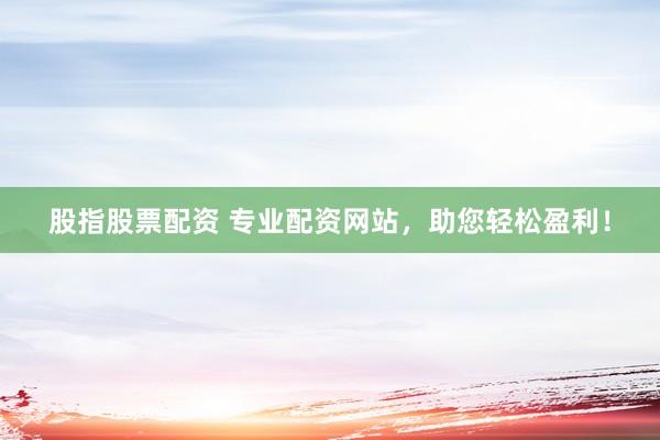 股指股票配资 专业配资网站，助您轻松盈利！