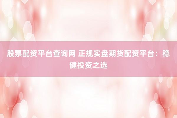 股票配资平台查询网 正规实盘期货配资平台：稳健投资之选