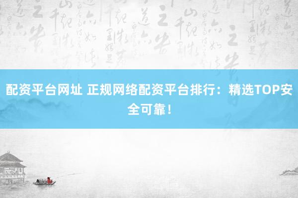 配资平台网址 正规网络配资平台排行：精选TOP安全可靠！