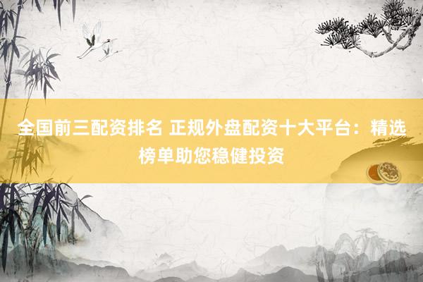 全国前三配资排名 正规外盘配资十大平台：精选榜单助您稳健投资