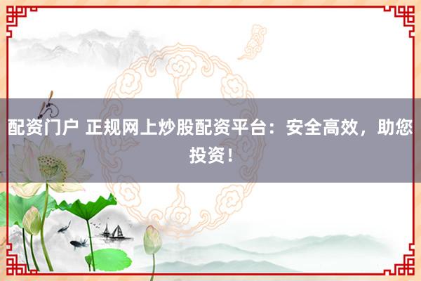 配资门户 正规网上炒股配资平台：安全高效，助您投资！