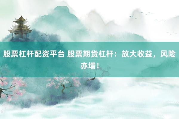 股票杠杆配资平台 股票期货杠杆：放大收益，风险亦增！
