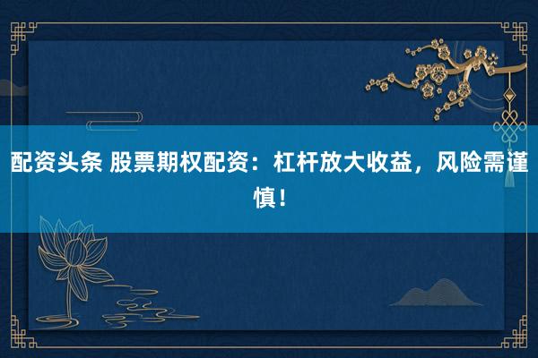 配资头条 股票期权配资：杠杆放大收益，风险需谨慎！