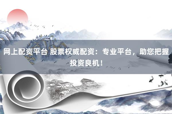网上配资平台 股票权威配资：专业平台，助您把握投资良机！
