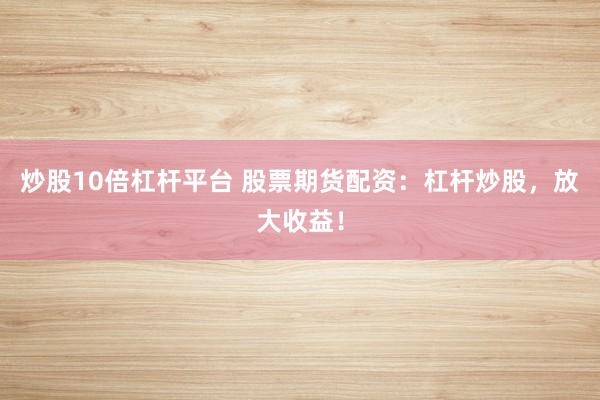 炒股10倍杠杆平台 股票期货配资：杠杆炒股，放大收益！