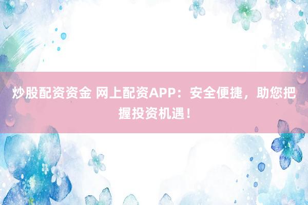 炒股配资资金 网上配资APP：安全便捷，助您把握投资机遇！