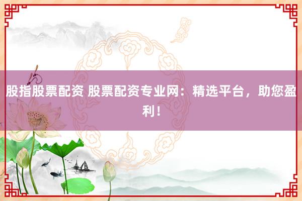 股指股票配资 股票配资专业网：精选平台，助您盈利！