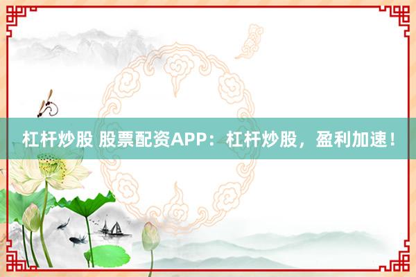 杠杆炒股 股票配资APP：杠杆炒股，盈利加速！