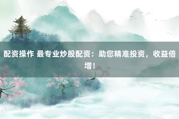 配资操作 最专业炒股配资：助您精准投资，收益倍增！