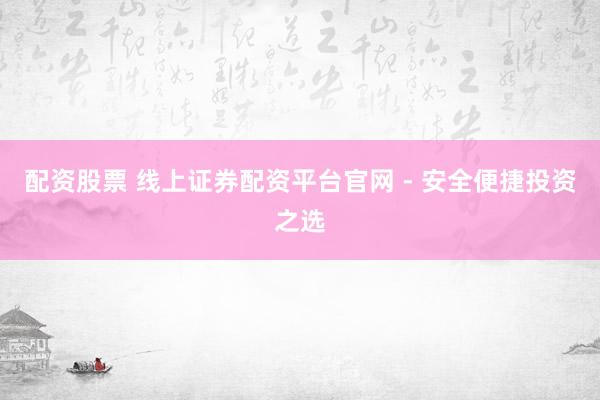配资股票 线上证券配资平台官网 - 安全便捷投资之选