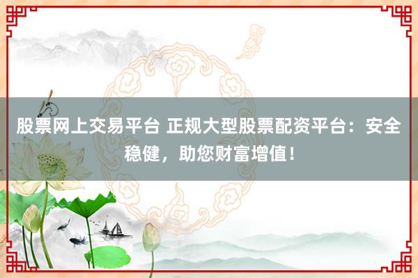 股票网上交易平台 正规大型股票配资平台：安全稳健，助您财富增值！