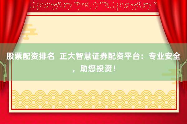 股票配资排名  正大智慧证券配资平台：专业安全，助您投资！