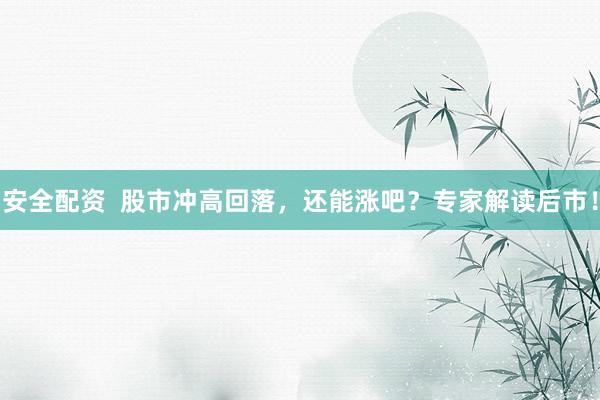 安全配资  股市冲高回落，还能涨吧？专家解读后市！