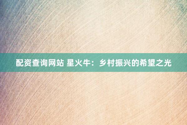 配资查询网站 星火牛：乡村振兴的希望之光